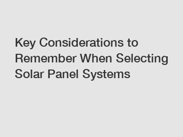 Key Considerations to Remember When Selecting Solar Panel Systems