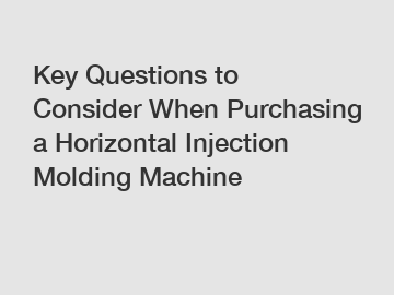 Key Questions to Consider When Purchasing a Horizontal Injection Molding Machine