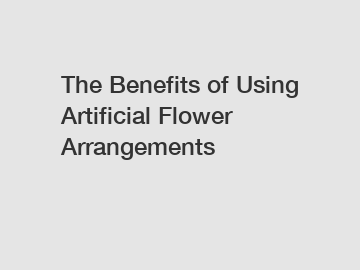 The Benefits of Using Artificial Flower Arrangements