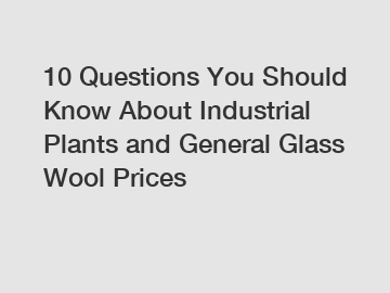 10 Questions You Should Know About Industrial Plants and General Glass Wool Prices 10 Questions You Should Know About Industrial Plants and General Glass Wool Prices