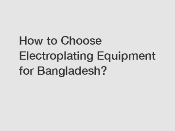 How to Choose Electroplating Equipment for Bangladesh?