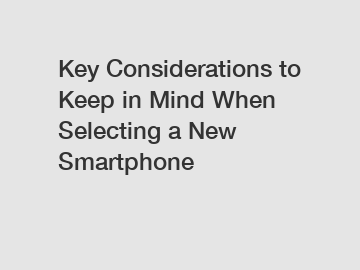Key Considerations to Keep in Mind When Selecting a New Smartphone