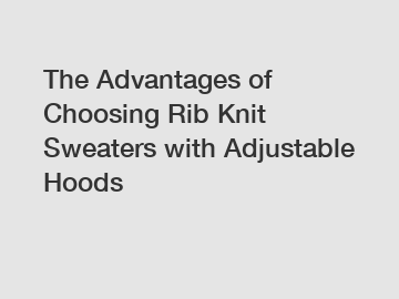 The Advantages of Choosing Rib Knit Sweaters with Adjustable Hoods