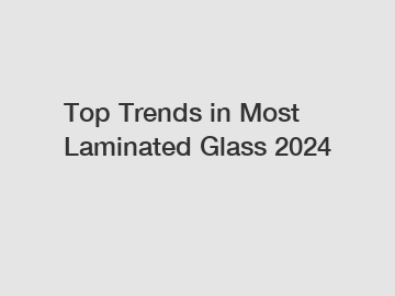 Top Trends in Most Laminated Glass 2024