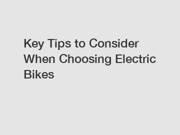 Key Tips to Consider When Choosing Electric Bikes