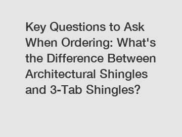 Key Questions to Ask When Ordering: What's the Difference Between Architectural Shingles and 3-Tab Shingles?