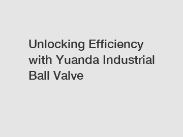 Unlocking Efficiency with Yuanda Industrial Ball Valve