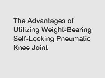 The Advantages of Utilizing Weight-Bearing Self-Locking Pneumatic Knee Joint