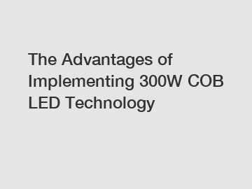 The Advantages of Implementing 300W COB LED Technology