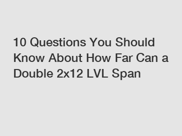 10 Questions You Should Know About How Far Can a Double 2x12 LVL Span