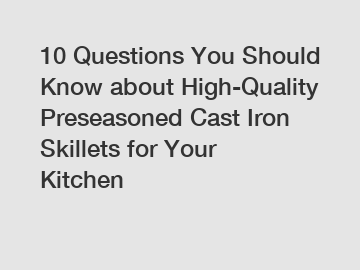 10 Questions You Should Know about High-Quality Preseasoned Cast Iron Skillets for Your Kitchen