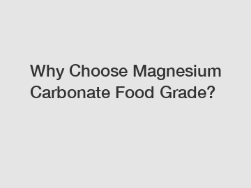 Why Choose Magnesium Carbonate Food Grade?