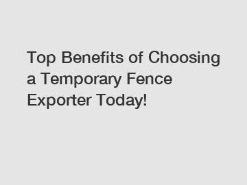 Top Benefits of Choosing a Temporary Fence Exporter Today!