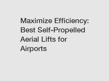 Maximize Efficiency: Best Self-Propelled Aerial Lifts for Airports