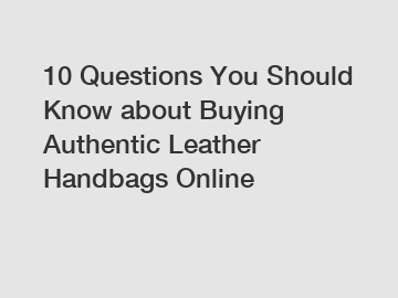 10 Questions You Should Know about Buying Authentic Leather Handbags Online