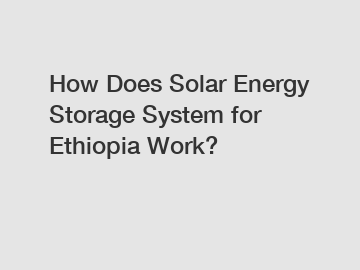 How Does Solar Energy Storage System for Ethiopia Work?