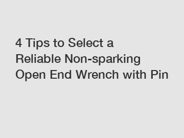 4 Tips to Select a Reliable Non-sparking Open End Wrench with Pin