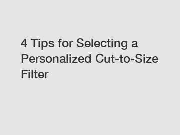 4 Tips for Selecting a Personalized Cut-to-Size Filter