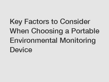 Key Factors to Consider When Choosing a Portable Environmental Monitoring Device