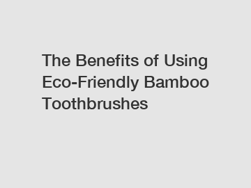 The Benefits of Using Eco-Friendly Bamboo Toothbrushes