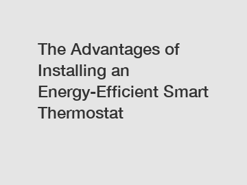 The Advantages of Installing an Energy-Efficient Smart Thermostat