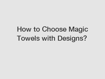 How to Choose Magic Towels with Designs?