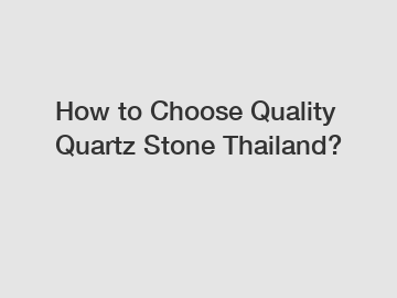 How to Choose Quality Quartz Stone Thailand?
