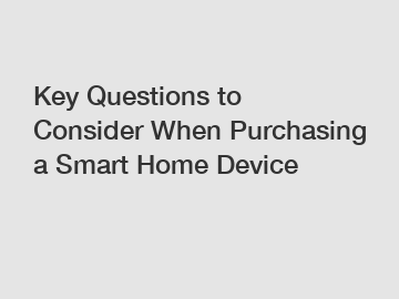 Key Questions to Consider When Purchasing a Smart Home Device