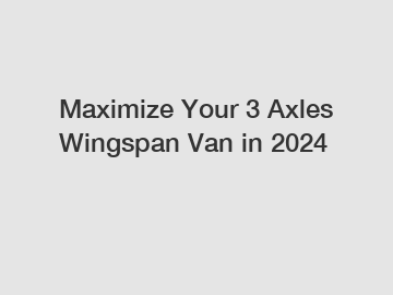 Maximize Your 3 Axles Wingspan Van in 2024