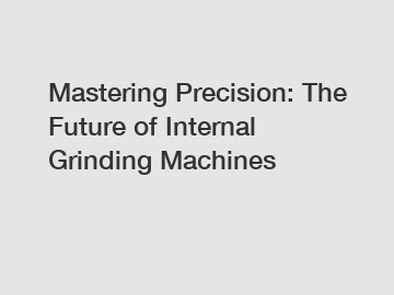 Mastering Precision: The Future of Internal Grinding Machines