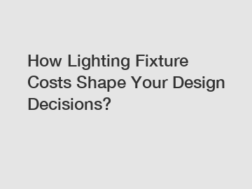 How Lighting Fixture Costs Shape Your Design Decisions?