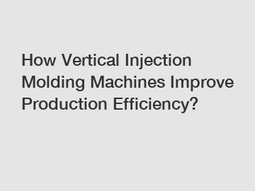 How Vertical Injection Molding Machines Improve Production Efficiency?