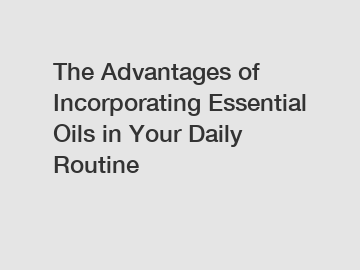 The Advantages of Incorporating Essential Oils in Your Daily Routine