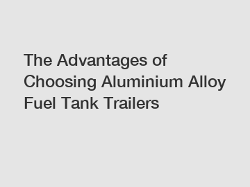 The Advantages of Choosing Aluminium Alloy Fuel Tank Trailers The Advantages of Choosing Aluminium Alloy Fuel Tank Trailers