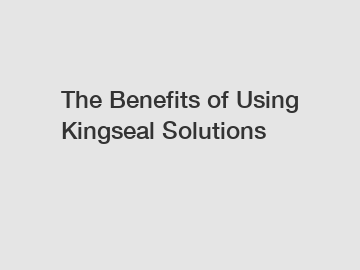 The Benefits of Using Kingseal Solutions