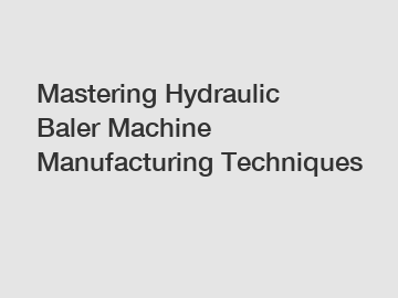 Mastering Hydraulic Baler Machine Manufacturing Techniques