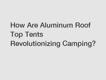 How Are Aluminum Roof Top Tents Revolutionizing Camping?