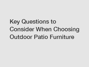 Key Questions to Consider When Choosing Outdoor Patio Furniture