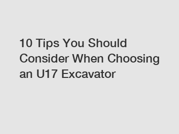 10 Tips You Should Consider When Choosing an U17 Excavator