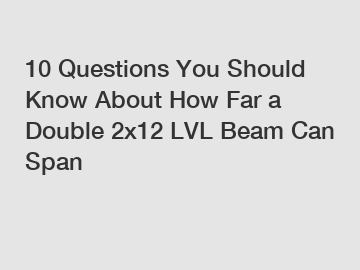 10 Questions You Should Know About How Far a Double 2x12 LVL Beam Can Span