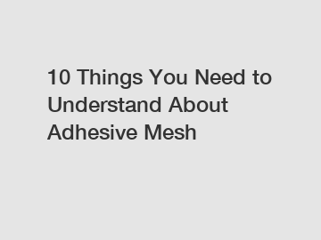 10 Things You Need to Understand About Adhesive Mesh