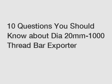 10 Questions You Should Know about Dia 20mm-1000 Thread Bar Exporter
