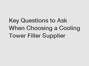 Key Questions to Ask When Choosing a Cooling Tower Filler Supplier