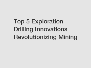 Top 5 Exploration Drilling Innovations Revolutionizing Mining