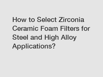 How to Select Zirconia Ceramic Foam Filters for Steel and High Alloy Applications?