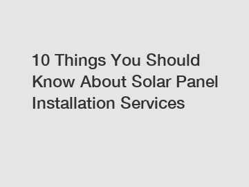 10 Things You Should Know About Solar Panel Installation Services