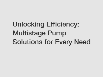 Unlocking Efficiency: Multistage Pump Solutions for Every Need