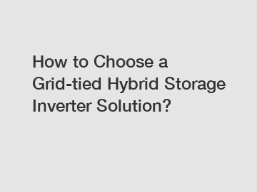 How to Choose a Grid-tied Hybrid Storage Inverter Solution?