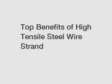 Top Benefits of High Tensile Steel Wire Strand