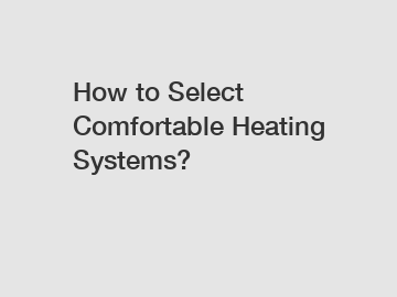 How to Select Comfortable Heating Systems?